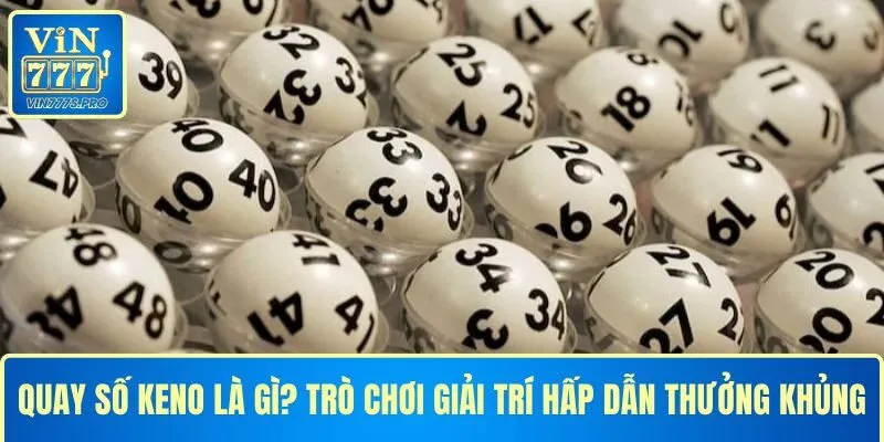 QUAY SỐ KENO LÀ GÌ? TRÒ CHƠI GIẢI TRÍ HẤP DẪN THƯỞNG KHỦNG